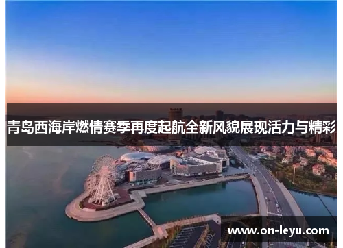 青岛西海岸燃情赛季再度起航全新风貌展现活力与精彩