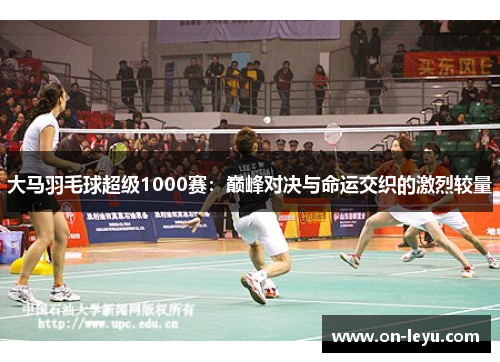 大马羽毛球超级1000赛：巅峰对决与命运交织的激烈较量