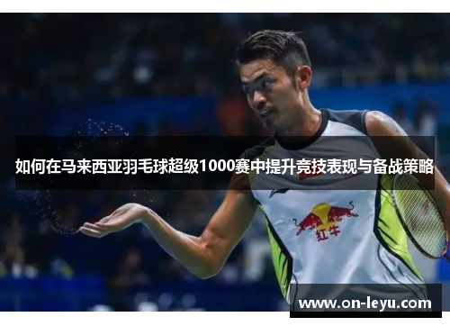 如何在马来西亚羽毛球超级1000赛中提升竞技表现与备战策略